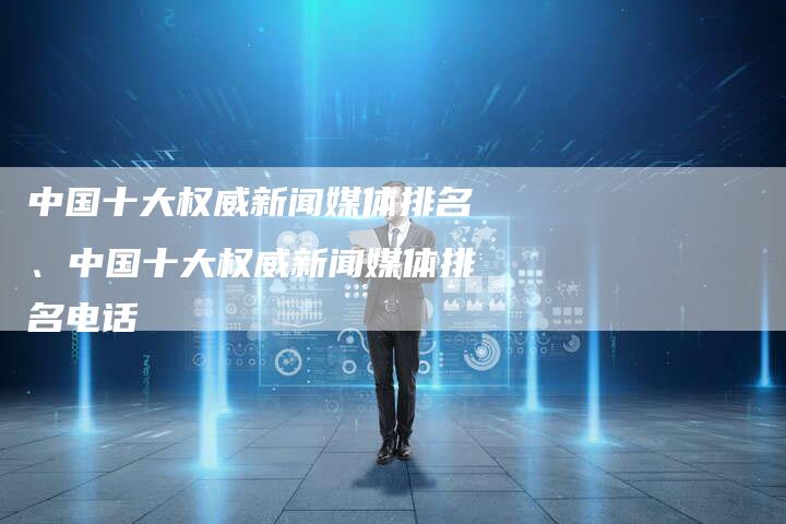 中国十大权威新闻媒体排名、中国十大权威新闻媒体排名电话