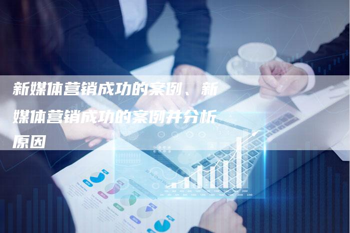 新媒体营销成功的案例、新媒体营销成功的案例并分析原因