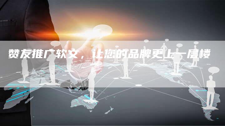 赞友推广软文，让您的品牌更上一层楼
