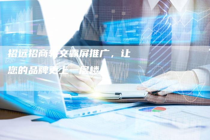 招远招商软文霸屏推广，让您的品牌更上一层楼