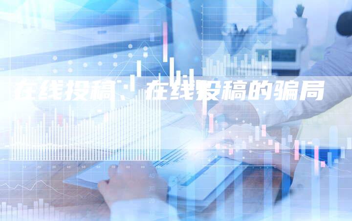在线投稿、在线投稿的骗局