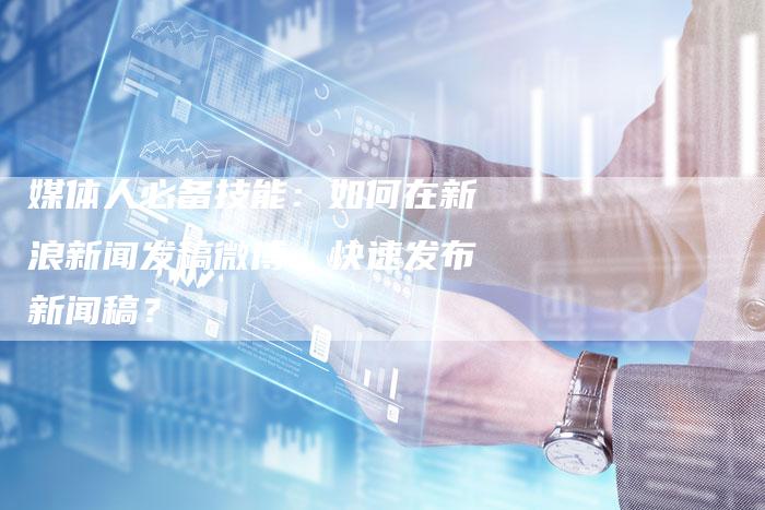 媒体人必备技能：如何在新浪新闻发稿微博，快速发布新闻稿？