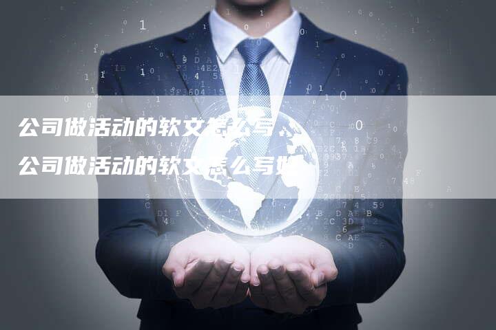 公司做活动的软文怎么写、公司做活动的软文怎么写好