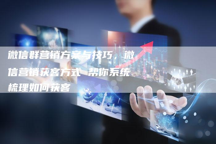 微信群营销方案与技巧，微信营销获客方式 帮你系统梳理如何获客