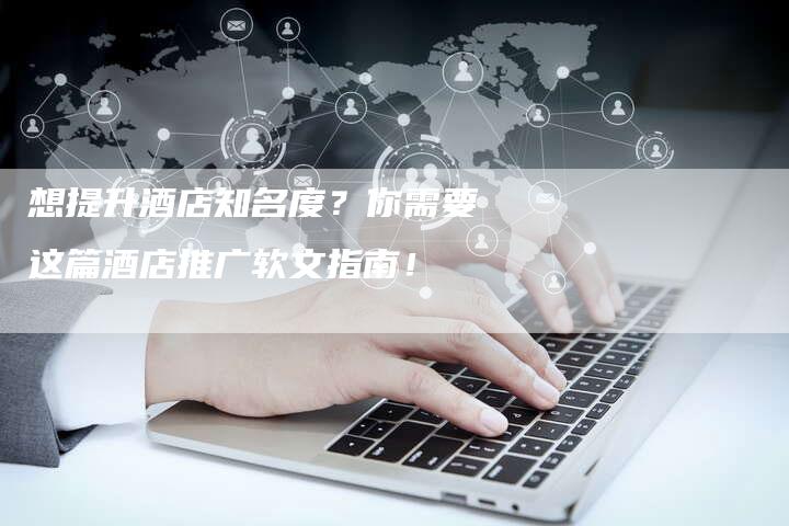 想提升酒店知名度？你需要这篇酒店推广软文指南！