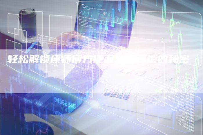 轻松解锁康师傅方便面软文营销的秘密
