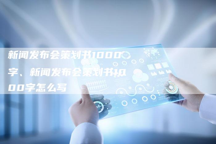 新闻发布会策划书1000字、新闻发布会策划书1000字怎么写