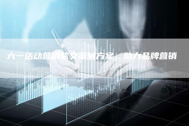 六一活动营销软文策划方案，助力品牌营销
