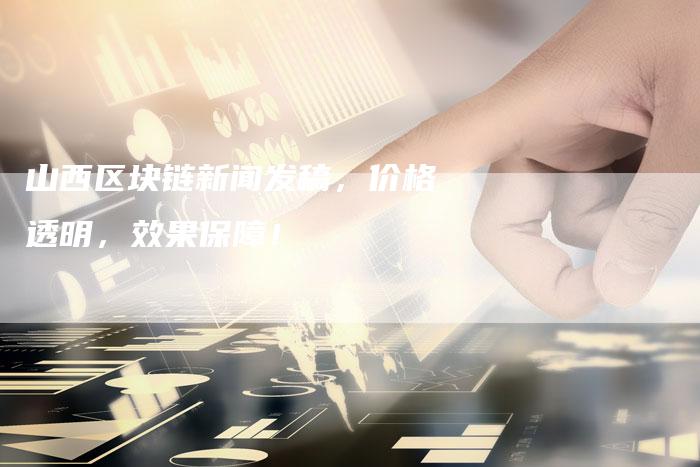 山西区块链新闻发稿，价格透明，效果保障！