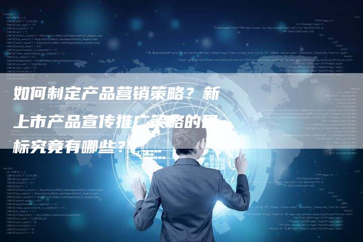 如何制定产品营销策略？新上市产品宣传推广策略的目标究竟有哪些？