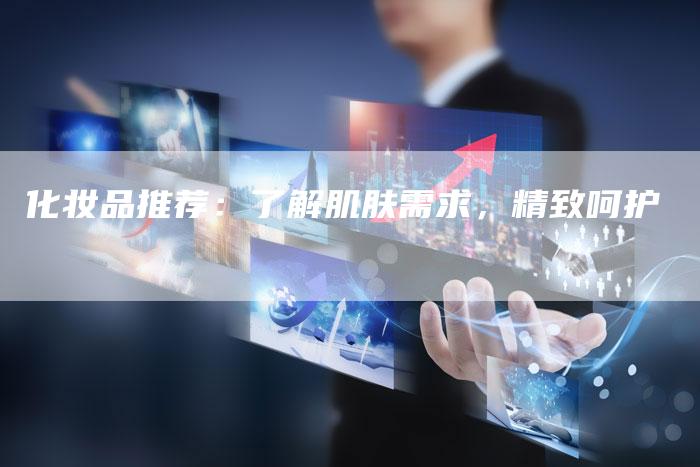 化妆品推荐：了解肌肤需求，精致呵护