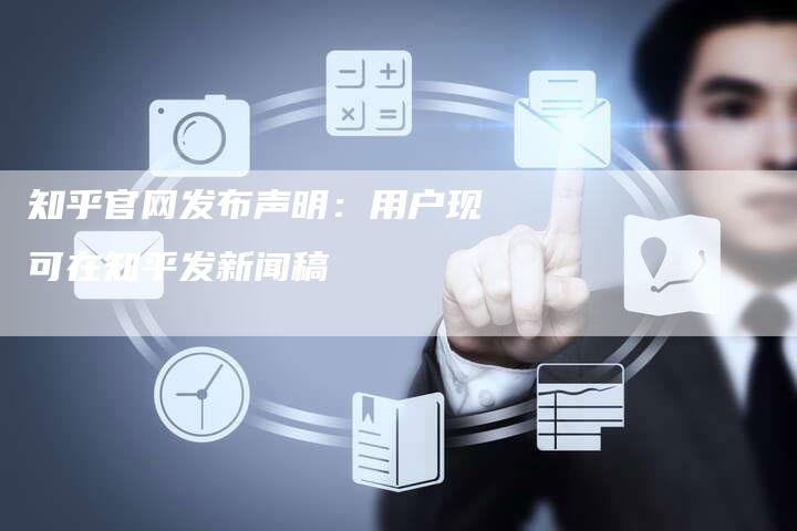 知乎官网发布声明：用户现可在知乎发新闻稿