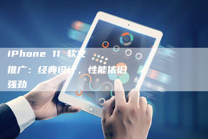 iPhone 11 软文推广：经典设计，性能依旧强劲