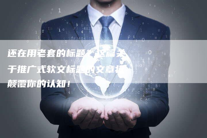 还在用老套的标题？这篇关于推广式软文标题的文章将颠覆你的认知！