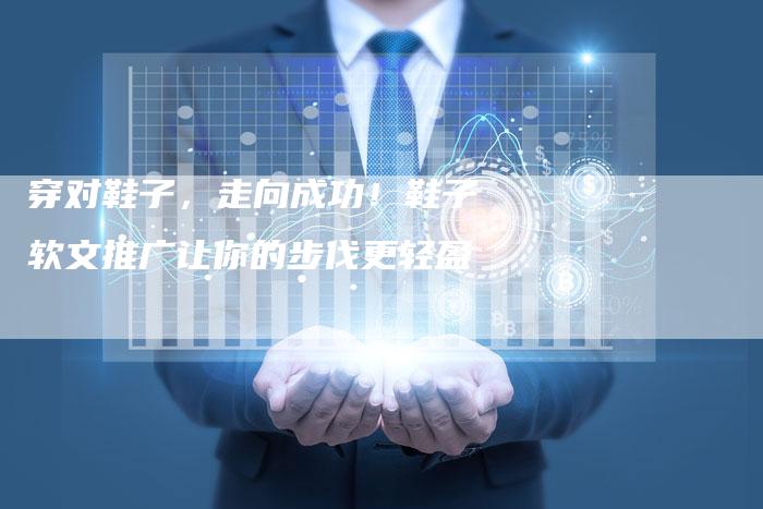 穿对鞋子，走向成功！鞋子软文推广让你的步伐更轻盈