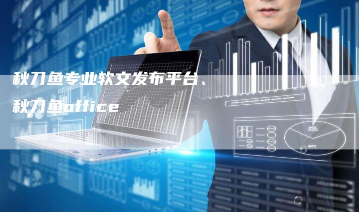 秋刀鱼专业软文发布平台、秋刀鱼office