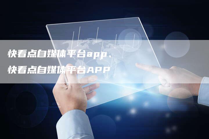 快看点自媒体平台app、快看点自媒体平台APP