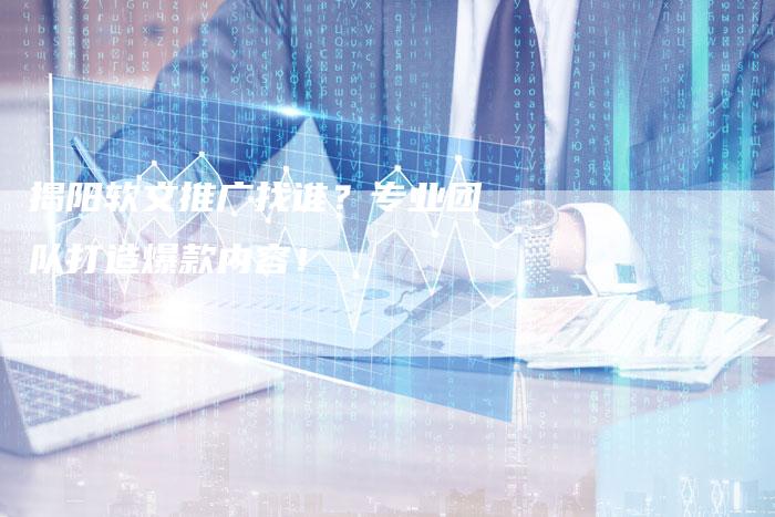 揭阳软文推广找谁？专业团队打造爆款内容！