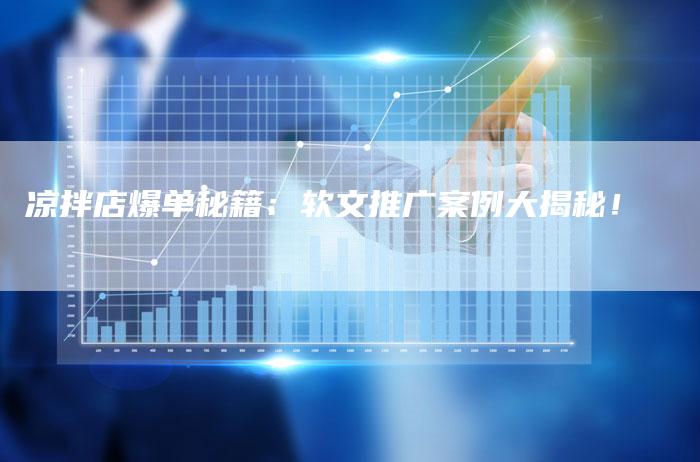 凉拌店爆单秘籍：软文推广案例大揭秘！