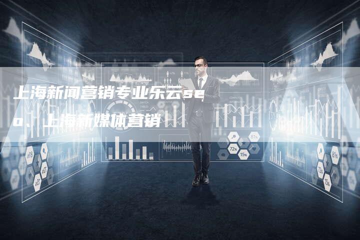 上海新闻营销专业乐云seo、上海新媒体营销