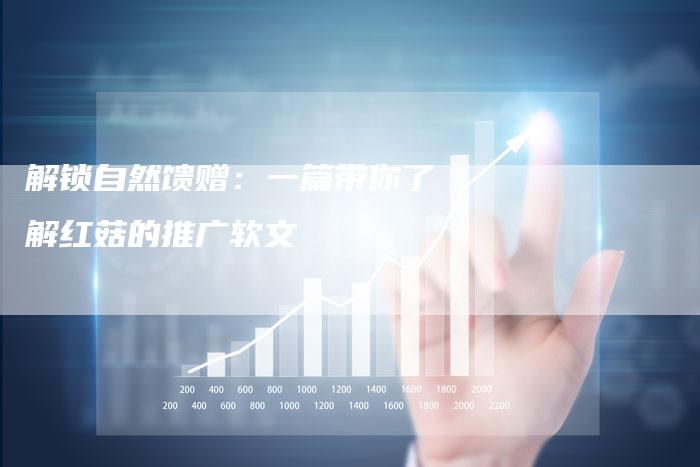 解锁自然馈赠：一篇带你了解红菇的推广软文