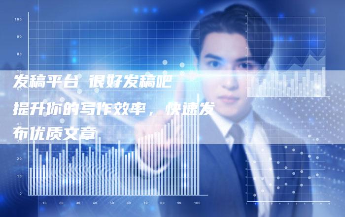 发稿平台乚很好发稿吧  提升你的写作效率，快速发布优质文章