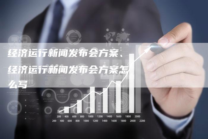 经济运行新闻发布会方案、经济运行新闻发布会方案怎么写