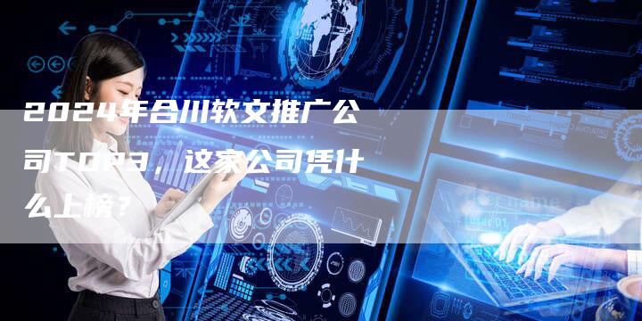 2024年合川软文推广公司TOP3，这家公司凭什么上榜？