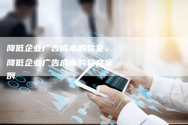 降低企业广告成本的软文、降低企业广告成本的软文案例