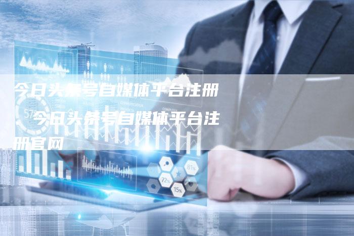 今日头条号自媒体平台注册、今日头条号自媒体平台注册官网