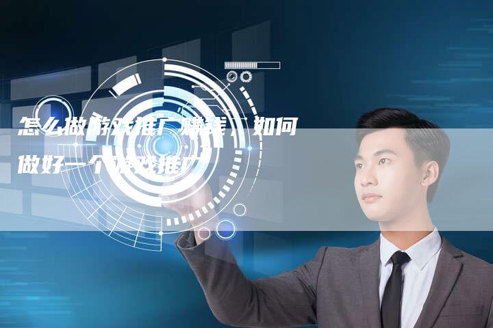 怎么做游戏推广赚钱，如何做好一个游戏推广