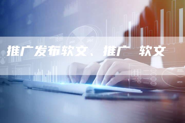 推广发布软文、推广 软文