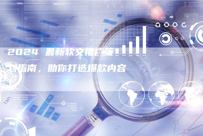 2024 最新软文推广策划指南，助你打造爆款内容！