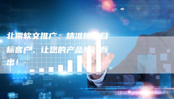 北票软文推广：精准锁定目标客户，让您的产品脱颖而出！