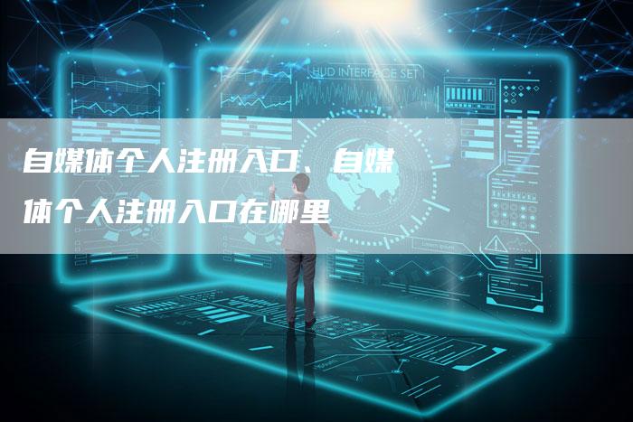 自媒体个人注册入口、自媒体个人注册入口在哪里