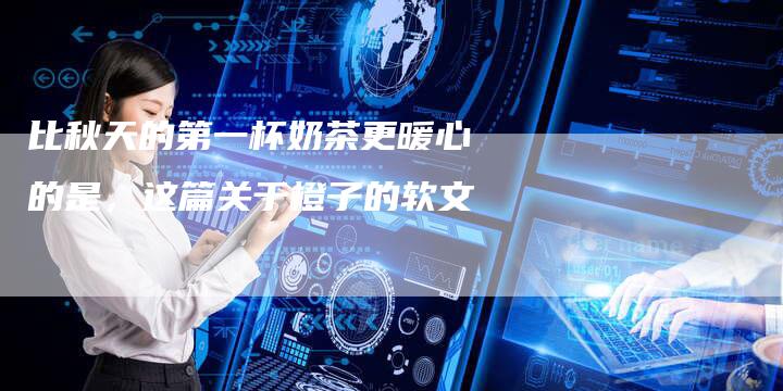 比秋天的第一杯奶茶更暖心的是，这篇关于橙子的软文