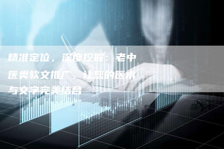 精准定位，深度挖掘：老中医类软文推广，让您的医术与文字完美结合