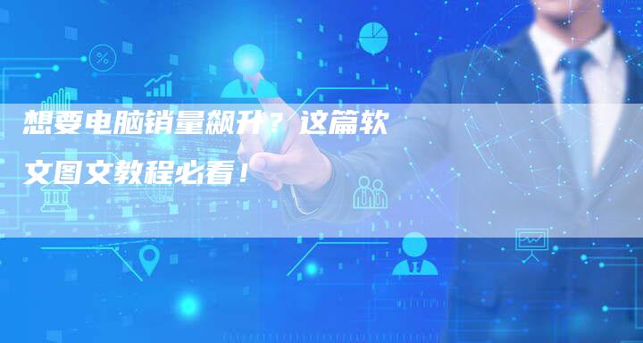 想要电脑销量飙升？这篇软文图文教程必看！