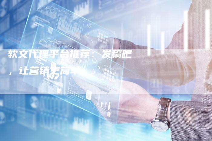 软文代理平台推荐：发稿吧，让营销更简单