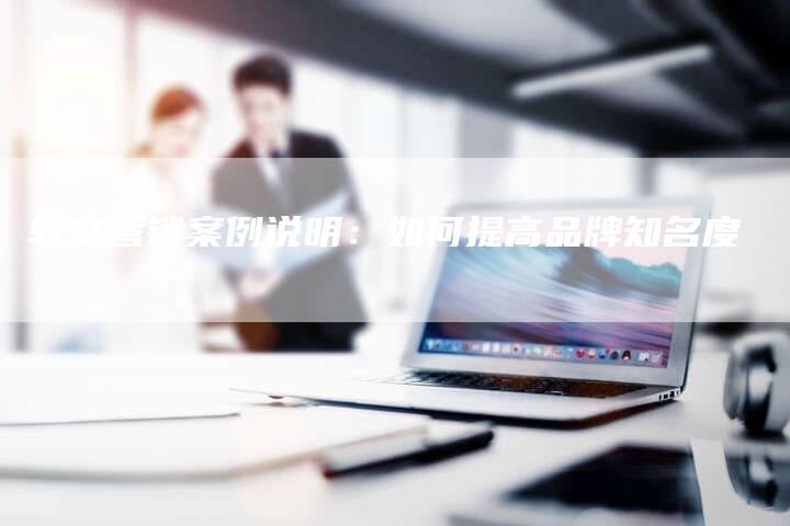 软文营销案例说明：如何提高品牌知名度