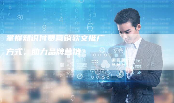 掌握知识付费营销软文推广方式，助力品牌营销