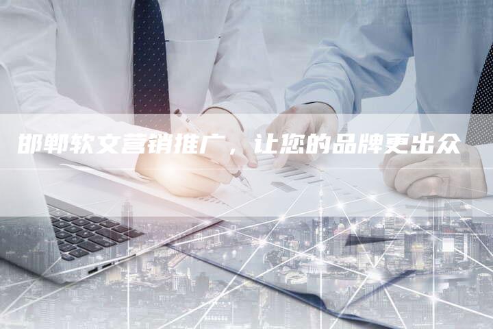 邯郸软文营销推广，让您的品牌更出众