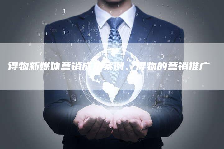 得物新媒体营销成功案例、得物的营销推广