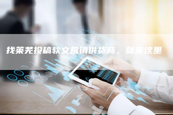 找莱芜投稿软文营销供货商，就来这里