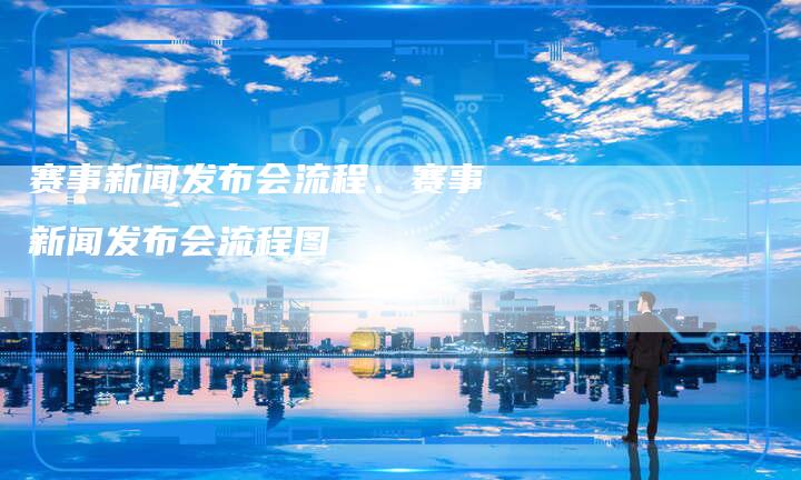 赛事新闻发布会流程、赛事新闻发布会流程图