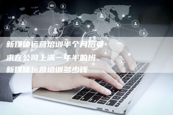 新媒体运营培训半个月后要求在公司上满一年半的班、新媒体运营培训多少钱