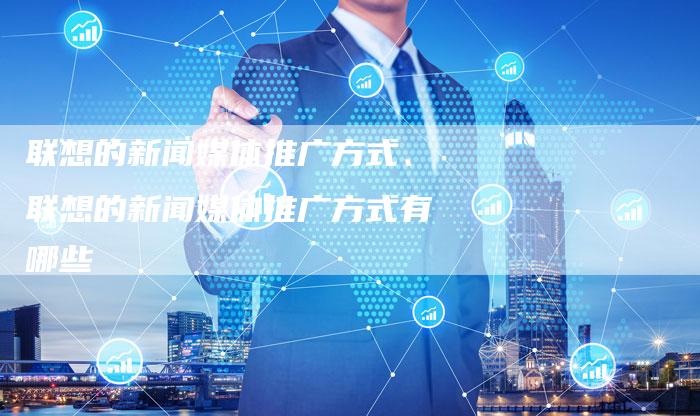 联想的新闻媒体推广方式、联想的新闻媒体推广方式有哪些