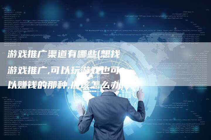 游戏推广渠道有哪些(想找游戏推广,可以玩游戏也可以赚钱的那种,应该怎么办)