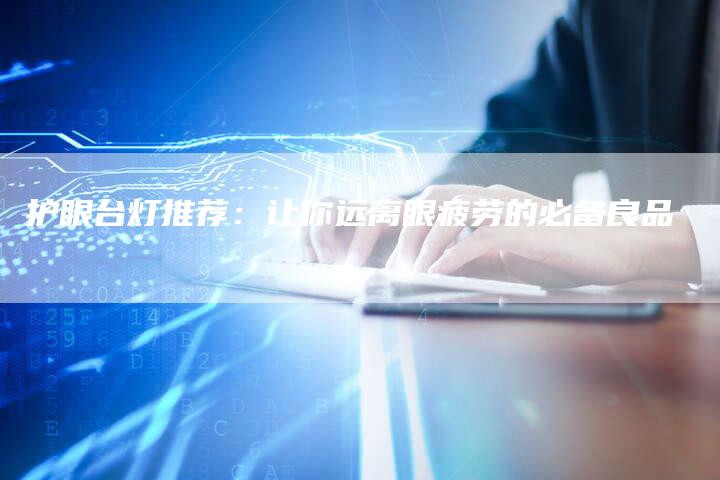 护眼台灯推荐：让你远离眼疲劳的必备良品