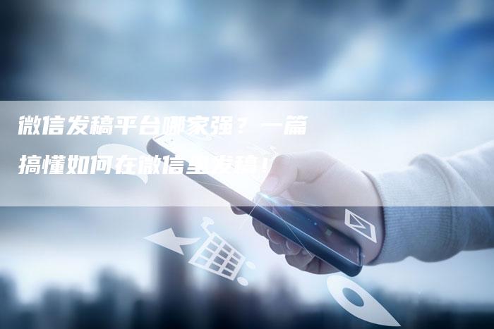 微信发稿平台哪家强？一篇搞懂如何在微信里发稿！